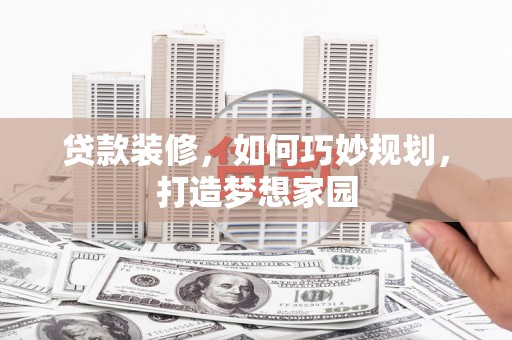 翁牛特旗贷款装修，如何巧妙规划，打造梦想家园