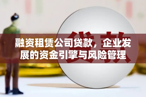 翁牛特旗融资租赁公司贷款，企业发展的资金引擎与风险管理
