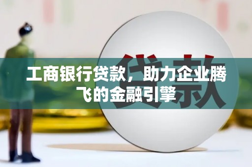 翁牛特旗工商银行贷款，助力企业腾飞的金融引擎