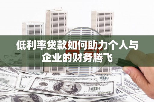 翁牛特旗低利率贷款如何助力个人与企业的财务腾飞