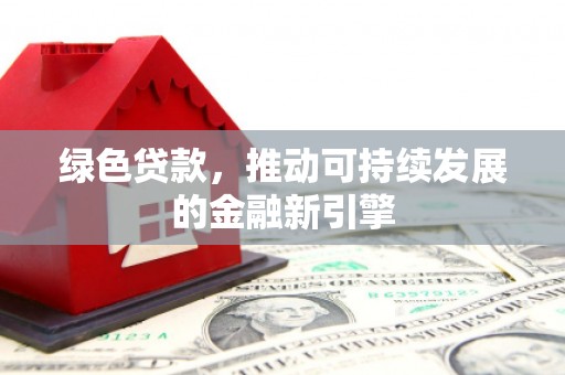 翁牛特旗绿色贷款，推动可持续发展的金融新引擎