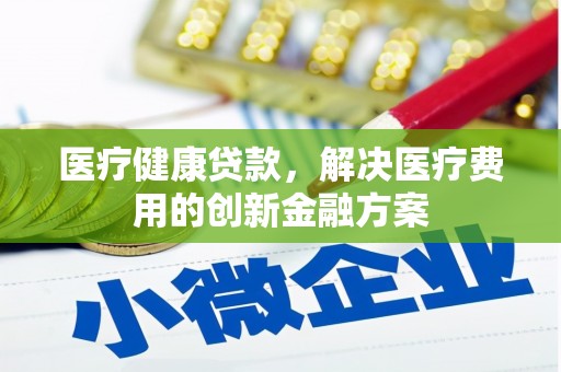 翁牛特旗医疗健康贷款，解决医疗费用的创新金融方案