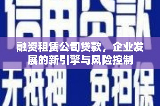 翁牛特旗融资租赁公司贷款，企业发展的新引擎与风险控制