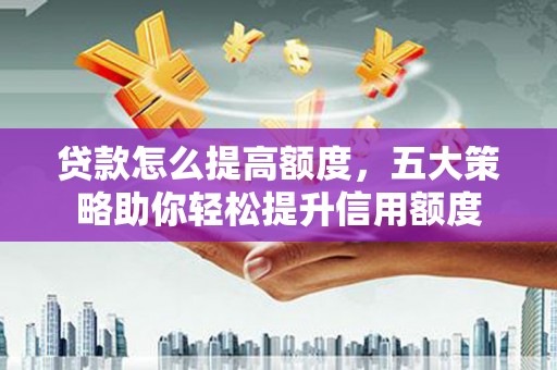 翁牛特旗贷款怎么提高额度，五大策略助你轻松提升信用额度