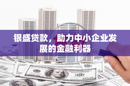翁牛特旗银盛贷款，助力中小企业发展的金融利器