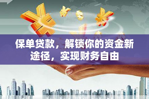 翁牛特旗保单贷款，解锁你的资金新途径，实现财务自由