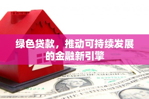 翁牛特旗绿色贷款，推动可持续发展的金融新引擎