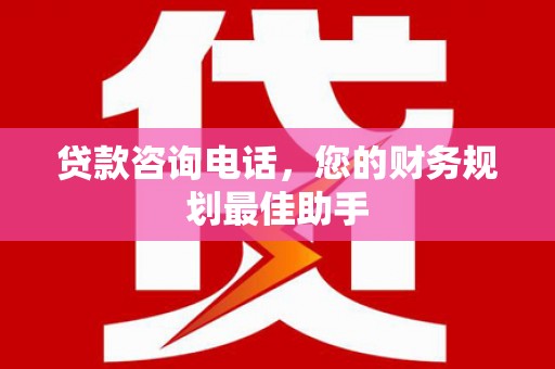 翁牛特旗贷款咨询电话，您的财务规划最佳助手