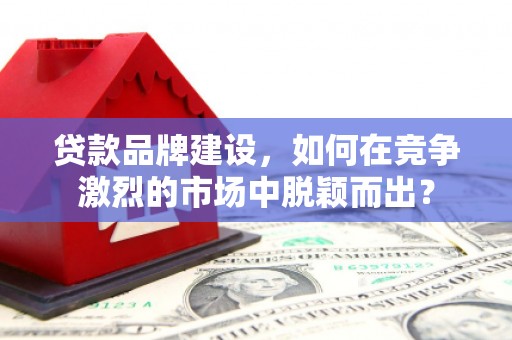 翁牛特旗贷款品牌建设，如何在竞争激烈的市场中脱颖而出？