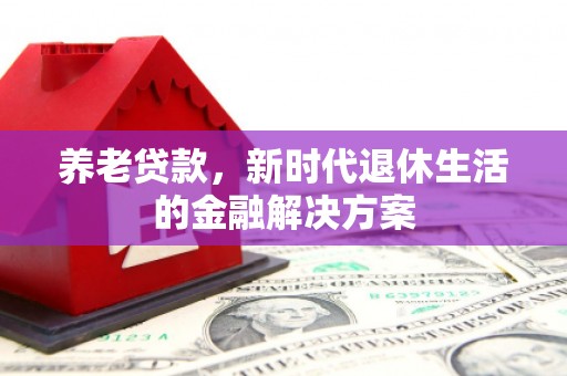 翁牛特旗养老贷款，新时代退休生活的金融解决方案