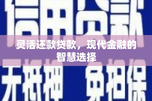 翁牛特旗灵活还款贷款，现代金融的智慧选择