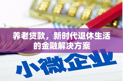 翁牛特旗养老贷款，新时代退休生活的金融解决方案