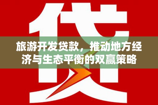 翁牛特旗旅游开发贷款，推动地方经济与生态平衡的双赢策略