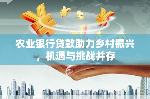 翁牛特旗农业银行贷款助力乡村振兴，机遇与挑战并存