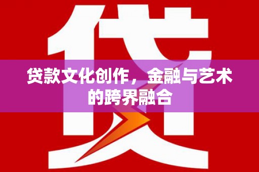 翁牛特旗贷款文化创作，金融与艺术的跨界融合