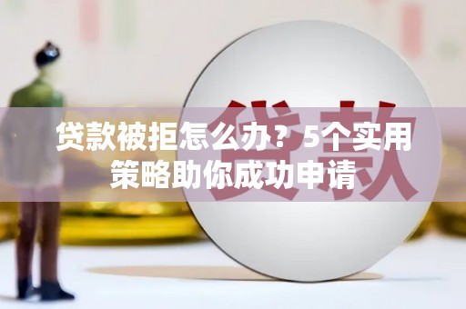 翁牛特旗贷款被拒怎么办？5个实用策略助你成功申请