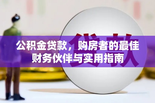 翁牛特旗公积金贷款，购房者的最佳财务伙伴与实用指南