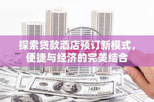 翁牛特旗探索贷款酒店预订新模式，便捷与经济的完美结合