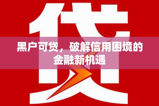 翁牛特旗黑户可贷，破解信用困境的金融新机遇