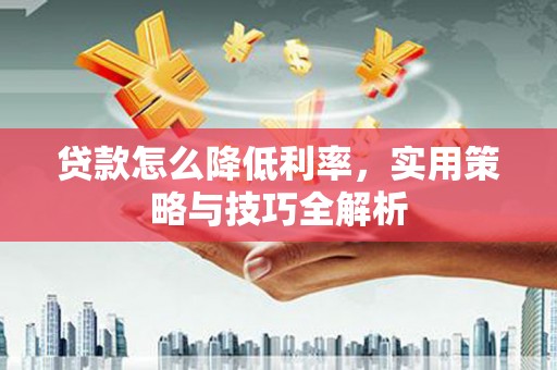 翁牛特旗贷款怎么降低利率，实用策略与技巧全解析