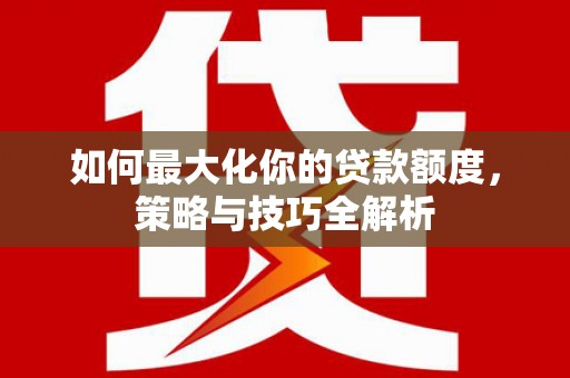 翁牛特旗如何最大化你的贷款额度，策略与技巧全解析