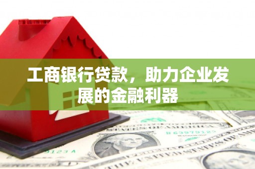 翁牛特旗工商银行贷款，助力企业发展的金融利器