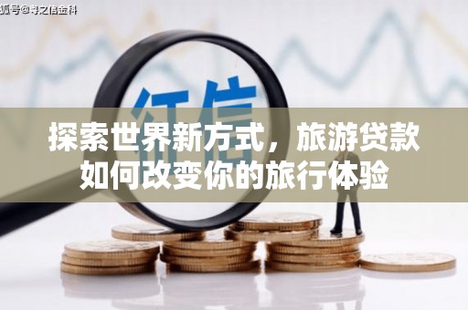 翁牛特旗探索世界新方式，旅游贷款如何改变你的旅行体验