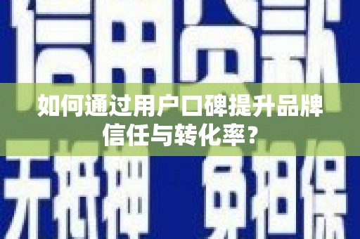 翁牛特旗如何通过用户口碑提升品牌信任与转化率？