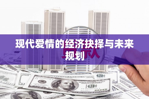 翁牛特旗现代爱情的经济抉择与未来规划