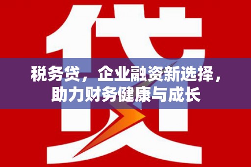 翁牛特旗税务贷，企业融资新选择，助力财务健康与成长