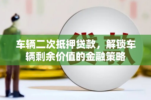 翁牛特旗车辆二次抵押贷款，解锁车辆剩余价值的金融策略